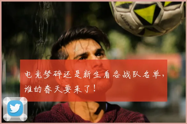 电竞梦碎还是新生看各战队名单，谁的春天要来了！