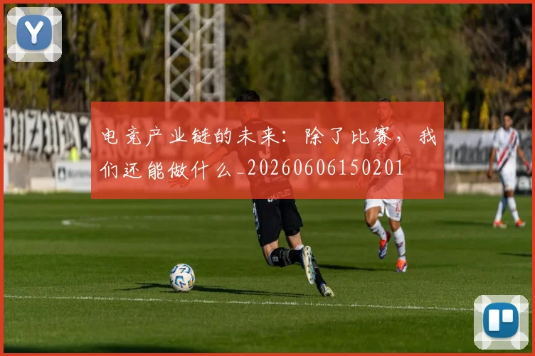 电竞产业链的未来：除了比赛，我们还能做什么_20260606150201