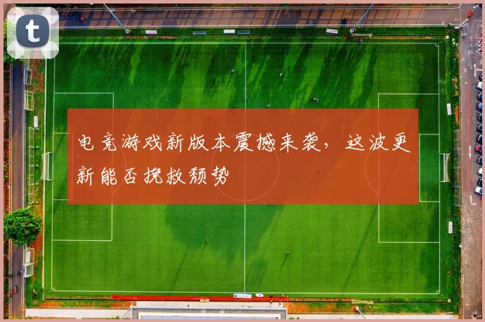 电竞游戏新版本震撼来袭，这波更新能否挽救颓势