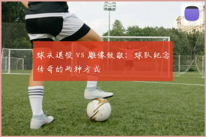 球衣退役 vs 雕像致敬：球队纪念传奇的两种方式