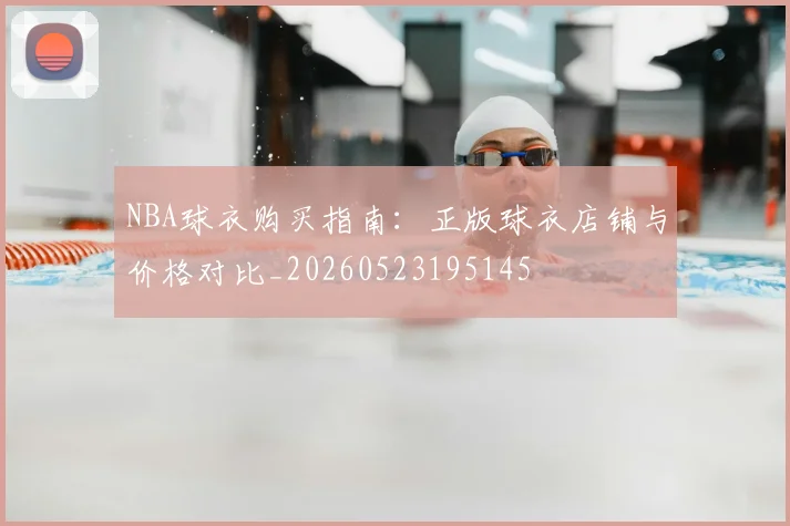 NBA球衣购买指南：正版球衣店铺与价格对比_20260523195145