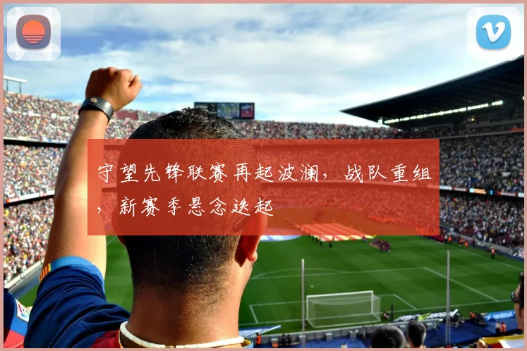 守望先锋联赛再起波澜，战队重组，新赛季悬念迭起