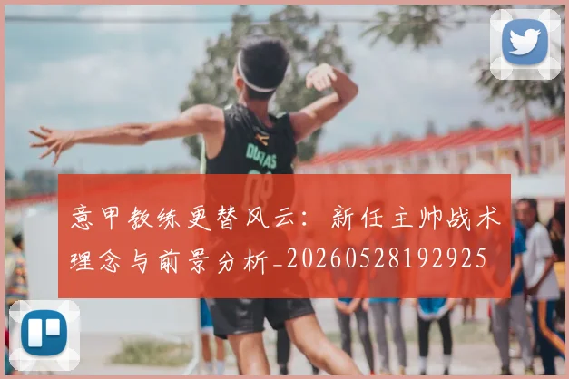 意甲教练更替风云：新任主帅战术理念与前景分析_20260528192925