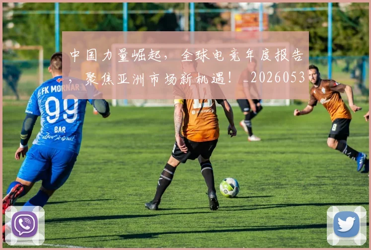 中国力量崛起，全球电竞年度报告，聚焦亚洲市场新机遇！_20260531151516