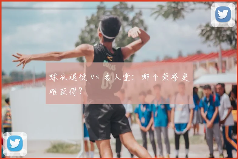 球衣退役 vs 名人堂：哪个荣誉更难获得？