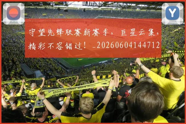守望先锋联赛新赛季，巨星云集，精彩不容错过！_20260604144712