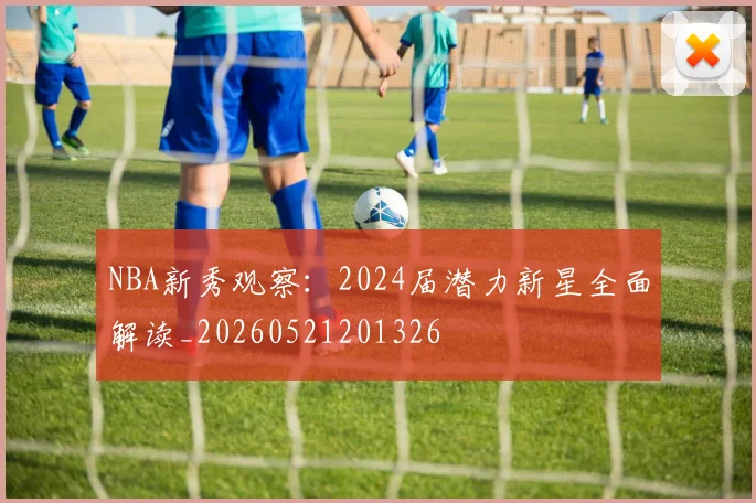 NBA新秀观察:2024届潜力新星全面解读_20260521201326