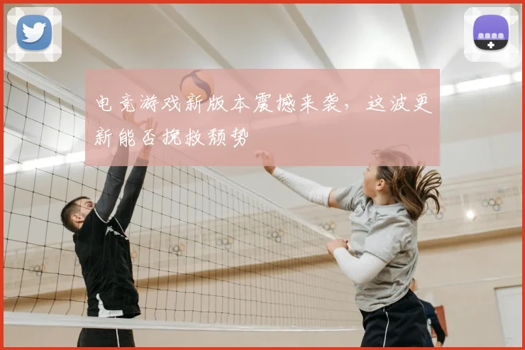 电竞游戏新版本震撼来袭，这波更新能否挽救颓势