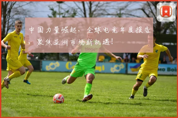 中国力量崛起，全球电竞年度报告，聚焦亚洲市场新机遇！