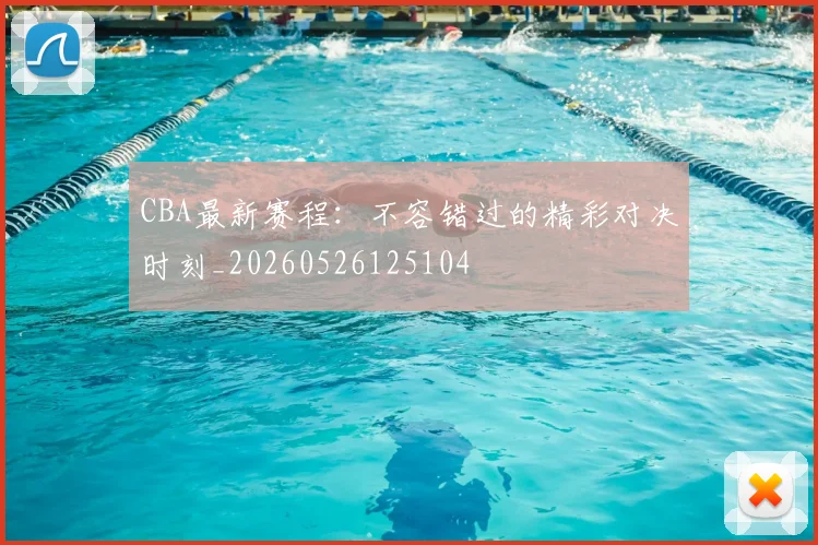 CBA最新赛程：不容错过的精彩对决时刻_20260526125104