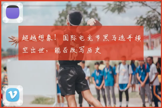 超越想象！国际电竞节黑马选手横空出世，能否改写历史