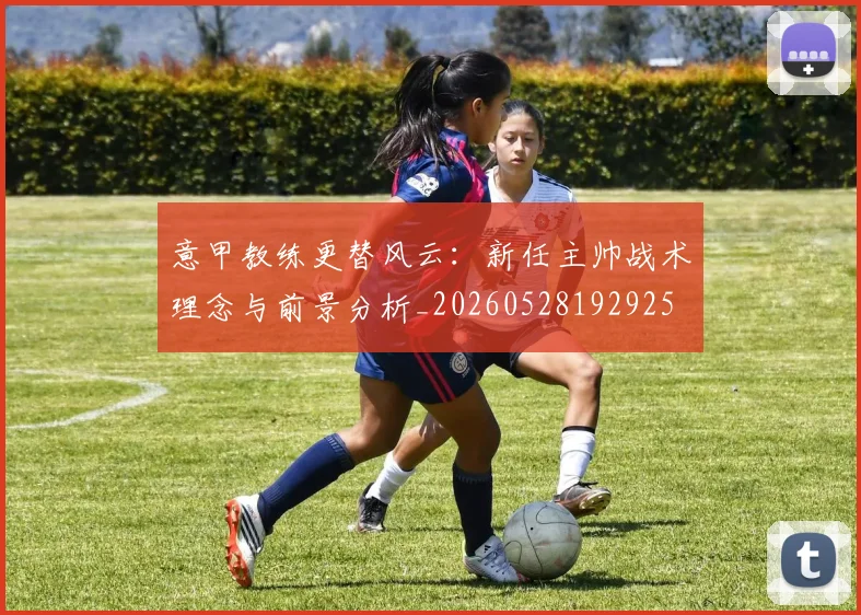 意甲教练更替风云：新任主帅战术理念与前景分析_20260528192925