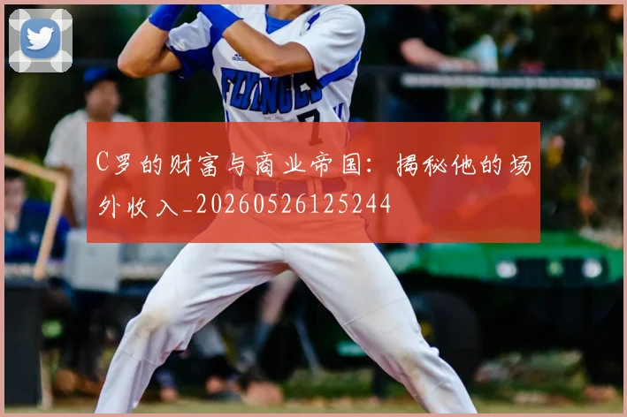 C罗的财富与商业帝国：揭秘他的场外收入_20260526125244