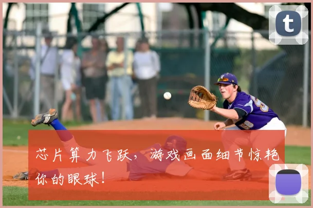 芯片算力飞跃，游戏画面细节惊艳你的眼球！