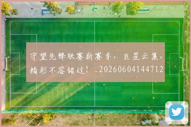 守望先锋联赛新赛季，巨星云集，精彩不容错过！_20260604144712