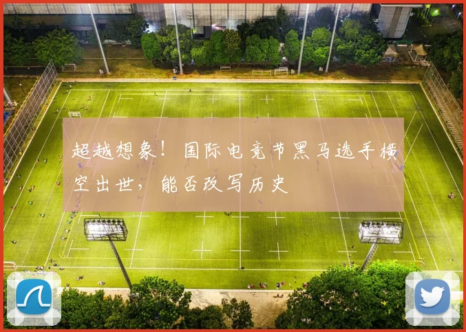 超越想象！国际电竞节黑马选手横空出世，能否改写历史