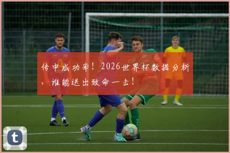 传中成功率！2026世界杯数据分析，谁能送出致命一击！