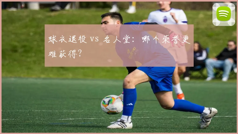 球衣退役 vs 名人堂：哪个荣誉更难获得？
