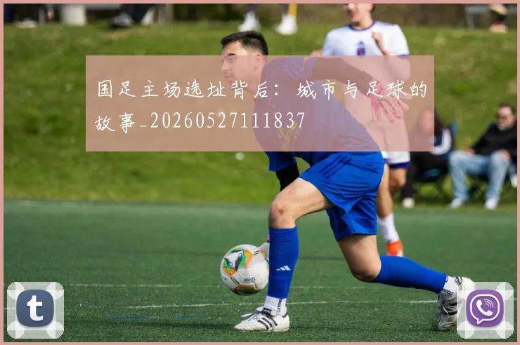 国足主场选址背后：城市与足球的故事_20260527111837