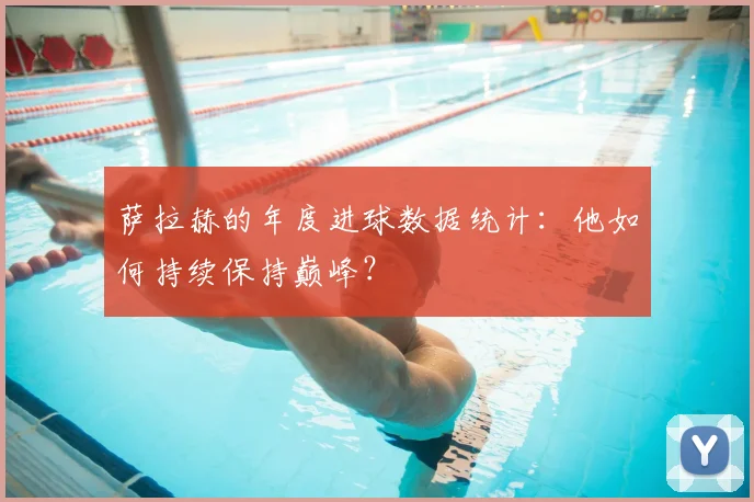萨拉赫的年度进球数据统计：他如何持续保持巅峰？