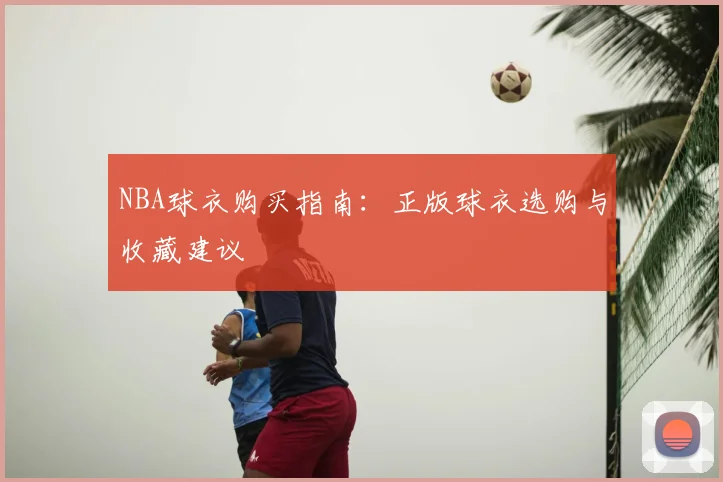 NBA球衣购买指南：正版球衣选购与收藏建议