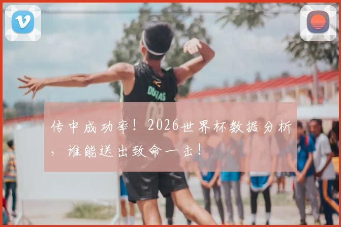传中成功率！2026世界杯数据分析，谁能送出致命一击！