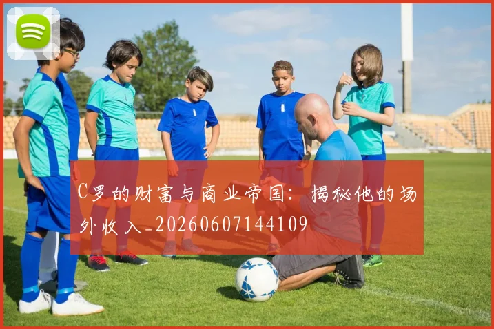 C罗的财富与商业帝国：揭秘他的场外收入_20260607144109