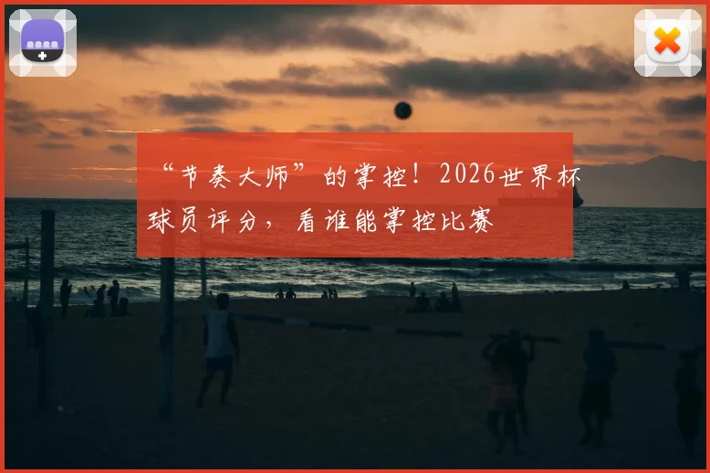 “节奏大师”的掌控！2026世界杯球员评分，看谁能掌控比赛