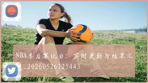 NBA季后赛比分：实时更新与结果汇总_20260526125443