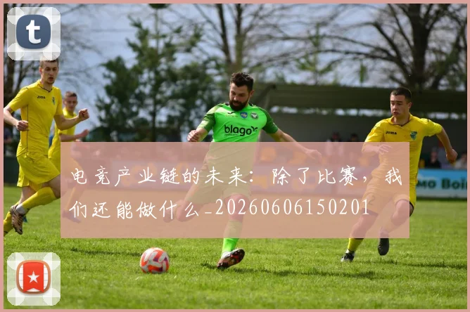 电竞产业链的未来：除了比赛，我们还能做什么_20260606150201